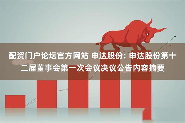 配资门户论坛官方网站 申达股份: 申达股份第十二届董事会第一次会议决议公告内容摘要