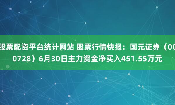 股票配资平台统计网站 股票行情快报：国元证券（000728）6月30日主力资金净买入451.55万元