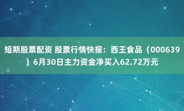 短期股票配资 股票行情快报：西王食品（000639）6月30日主力资金净买入62.72万元
