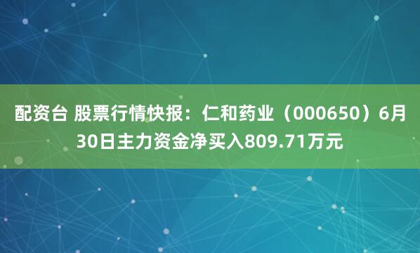 配资台 股票行情快报：仁和药业（000650）6月30日主力资金净买入809.71万元
