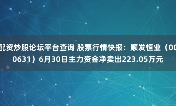 配资炒股论坛平台查询 股票行情快报：顺发恒业（000631）6月30日主力资金净卖出223.05万元