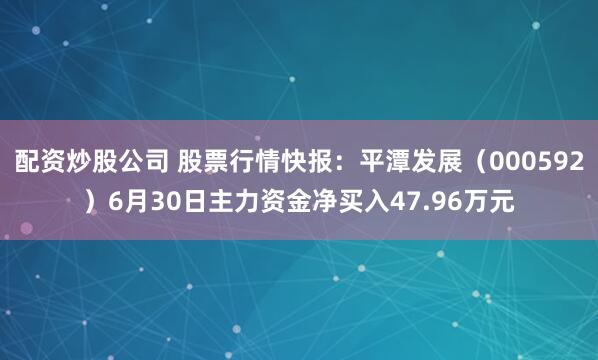 配资炒股公司 股票行情快报：平潭发展（000592）6月30日主力资金净买入47.96万元