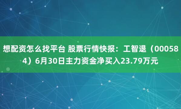 想配资怎么找平台 股票行情快报：工智退（000584）6月30日主力资金净买入23.79万元