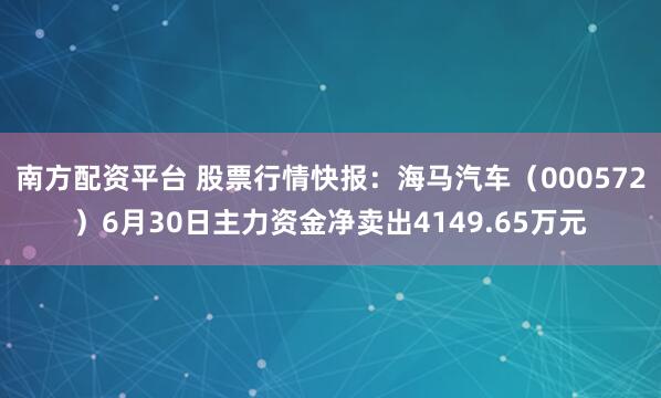 南方配资平台 股票行情快报：海马汽车（000572）6月30日主力资金净卖出4149.65万元