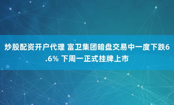 炒股配资开户代理 富卫集团暗盘交易中一度下跌6.6% 下周一正式挂牌上市