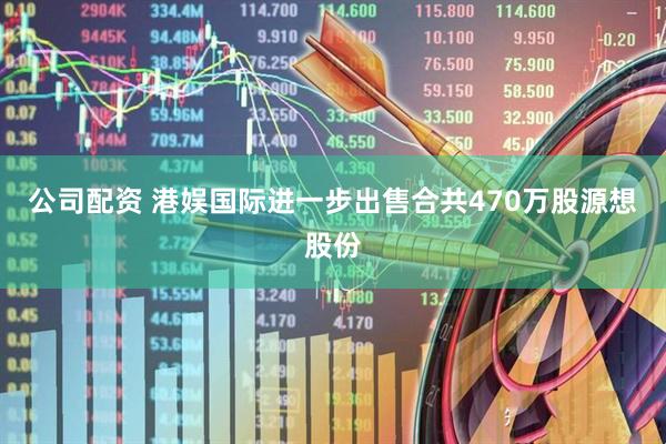 公司配资 港娱国际进一步出售合共470万股源想股份