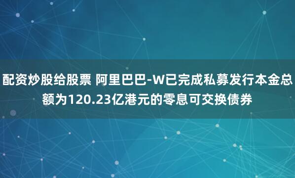 配资炒股给股票 阿里巴巴-W已完成私募发行本金总额为120.23亿港元的零息可交换债券