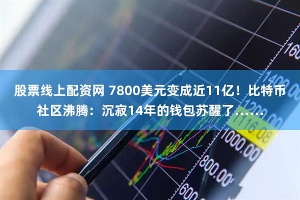 股票线上配资网 7800美元变成近11亿！比特币社区沸腾：沉寂14年的钱包苏醒了……