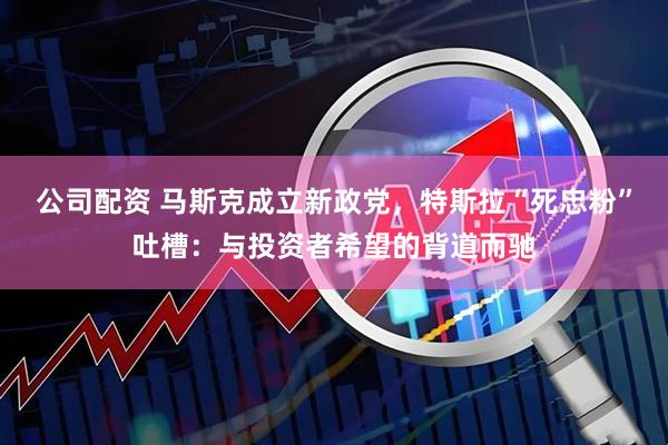 公司配资 马斯克成立新政党，特斯拉“死忠粉”吐槽：与投资者希望的背道而驰