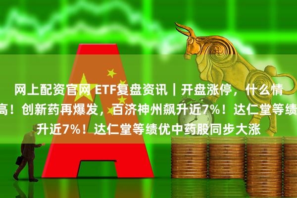 网上配资官网 ETF复盘资讯｜开盘涨停，什么情况？药ETF续创新高！创新药再爆发，百济神州飙升近7%！达仁堂等绩优中药股同步大涨