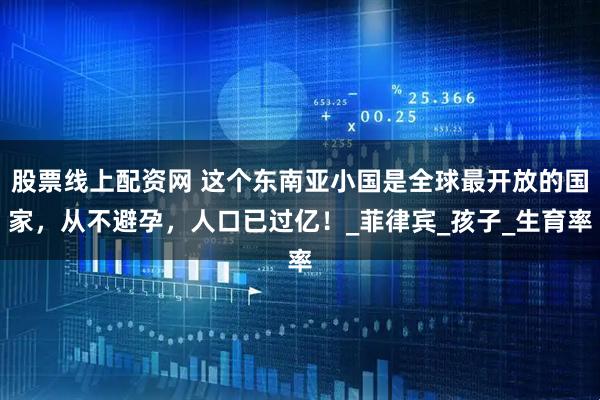 股票线上配资网 这个东南亚小国是全球最开放的国家，从不避孕，人口已过亿！_菲律宾_孩子_生育率
