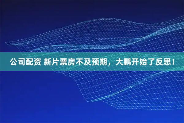 公司配资 新片票房不及预期，大鹏开始了反思！