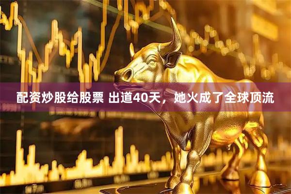 配资炒股给股票 出道40天，她火成了全球顶流