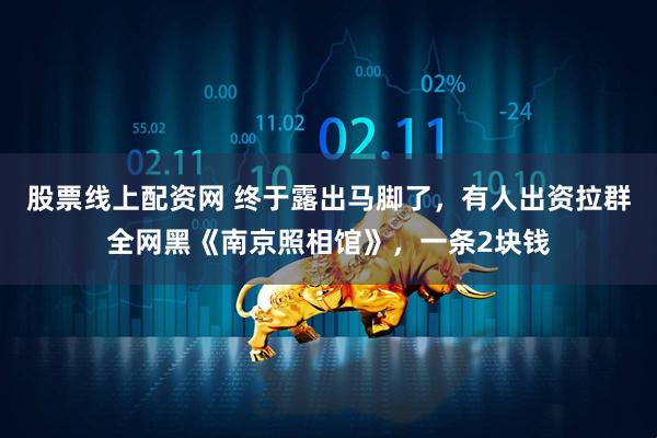 股票线上配资网 终于露出马脚了，有人出资拉群全网黑《南京照相馆》，一条2块钱