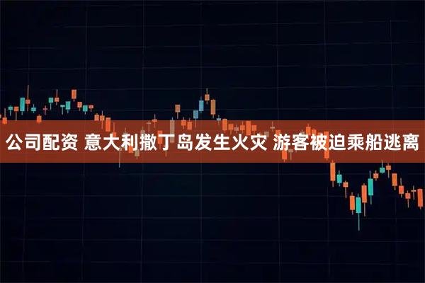 公司配资 意大利撒丁岛发生火灾 游客被迫乘船逃离