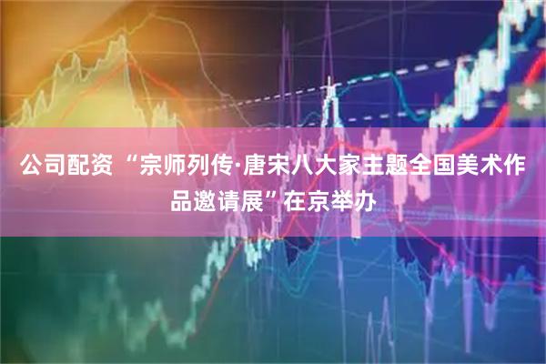 公司配资 “宗师列传·唐宋八大家主题全国美术作品邀请展”在京举办