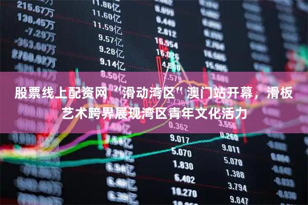股票线上配资网 “滑动湾区”澳门站开幕，滑板艺术跨界展现湾区青年文化活力
