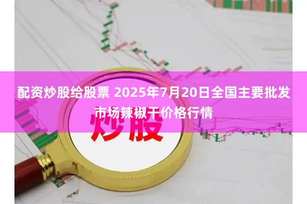 配资炒股给股票 2025年7月20日全国主要批发市场辣椒干价格行情