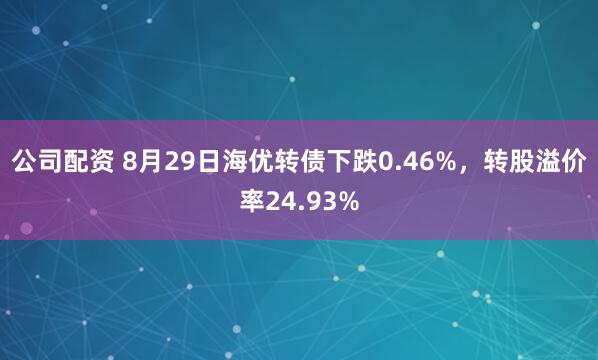 公司配资 8月29日海优转债下跌0.46%，转股溢价率24.93%