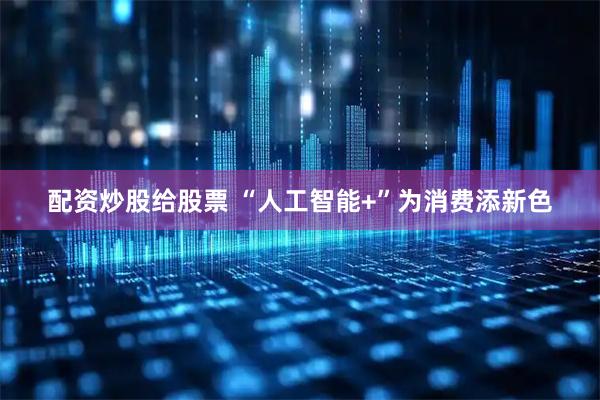 配资炒股给股票 “人工智能+”为消费添新色
