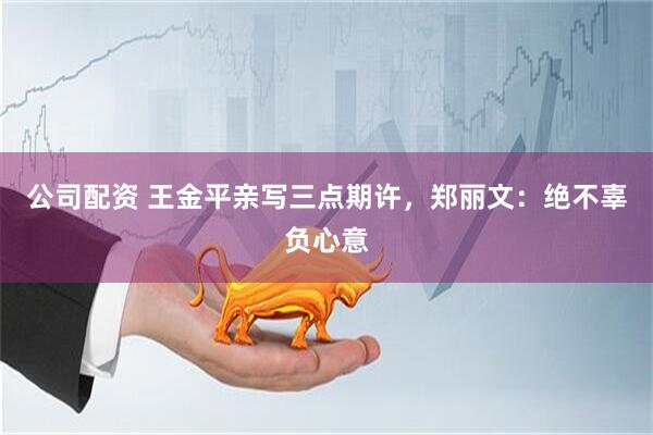 公司配资 王金平亲写三点期许，郑丽文：绝不辜负心意