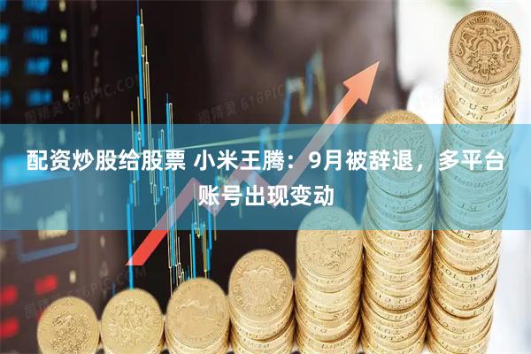 配资炒股给股票 小米王腾：9月被辞退，多平台账号出现变动