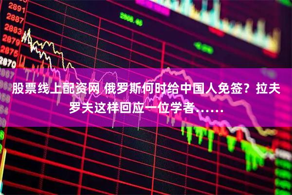 股票线上配资网 俄罗斯何时给中国人免签？拉夫罗夫这样回应一位学者……