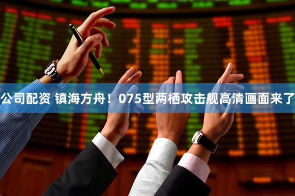 公司配资 镇海方舟！075型两栖攻击舰高清画面来了