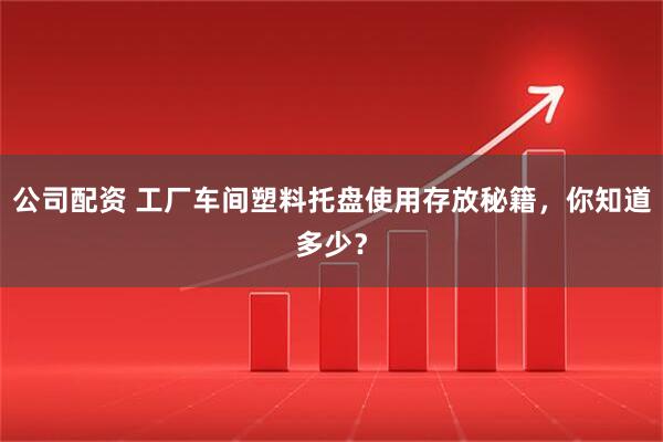 公司配资 工厂车间塑料托盘使用存放秘籍，你知道多少？