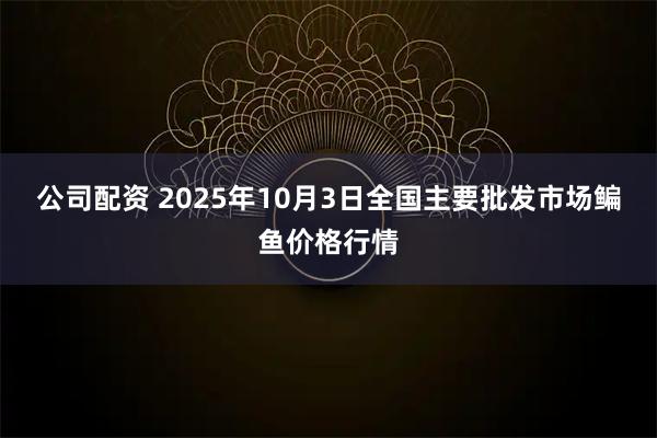 公司配资 2025年10月3日全国主要批发市场鳊鱼价格行情