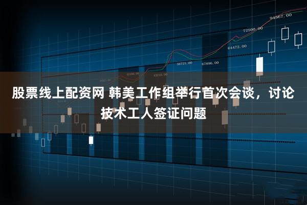 股票线上配资网 韩美工作组举行首次会谈，讨论技术工人签证问题