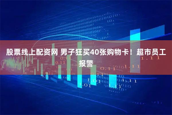 股票线上配资网 男子狂买40张购物卡!超市员工报警