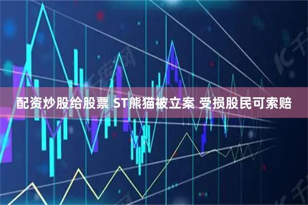 配资炒股给股票 ST熊猫被立案 受损股民可索赔