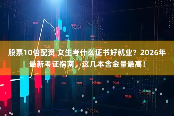 股票10倍配资 女生考什么证书好就业？2026年最新考证指南，这几本含金量最高！
