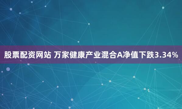 股票配资网站 万家健康产业混合A净值下跌3.34%