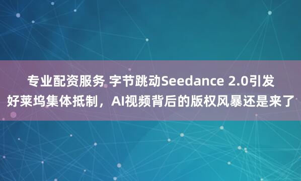 专业配资服务 字节跳动Seedance 2.0引发好莱坞集体抵制，AI视频背后的版权风暴还是来了