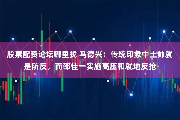 股票配资论坛哪里找 马德兴：传统印象中土帅就是防反，而邵佳一实施高压和就地反抢
