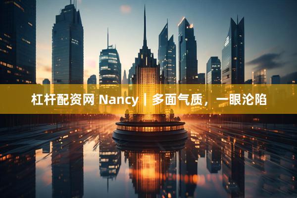 杠杆配资网 Nancy｜多面气质，一眼沦陷