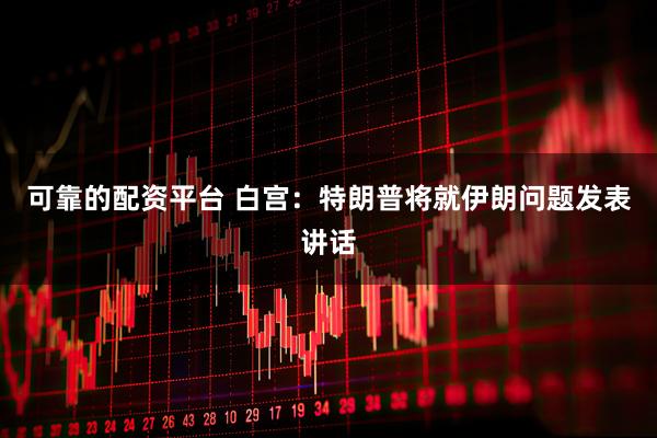 可靠的配资平台 白宫：特朗普将就伊朗问题发表讲话