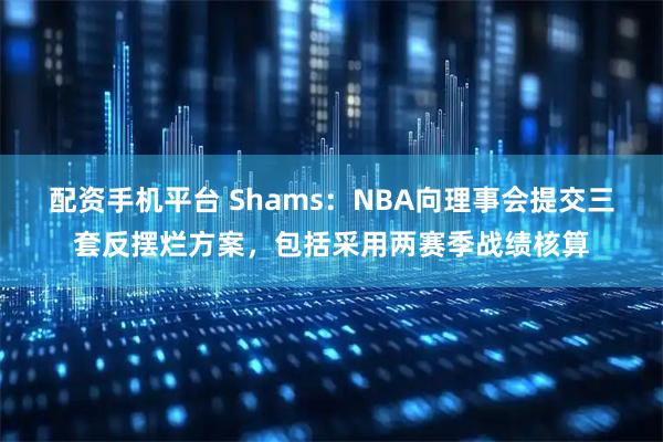 配资手机平台 Shams：NBA向理事会提交三套反摆烂方案，包括采用两赛季战绩核算