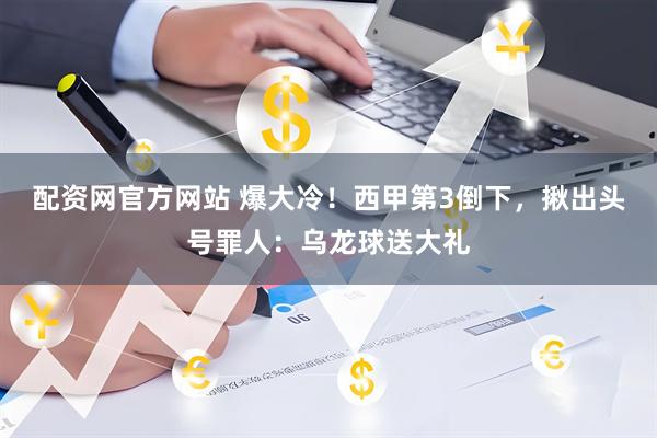配资网官方网站 爆大冷！西甲第3倒下，揪出头号罪人：乌龙球送大礼