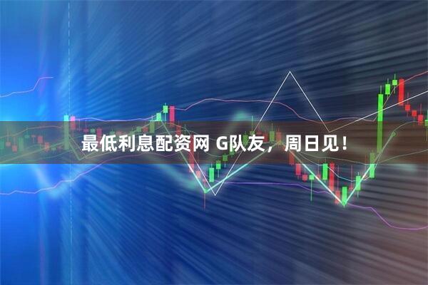 最低利息配资网 G队友，周日见！