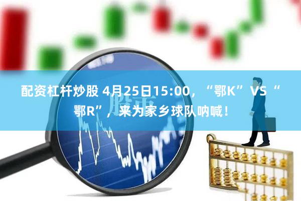 配资杠杆炒股 4月25日15:00，“鄂K” VS “鄂R”，来为家乡球队呐喊！