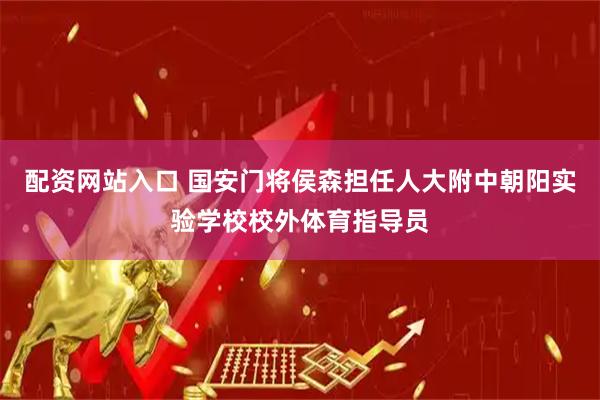 配资网站入口 国安门将侯森担任人大附中朝阳实验学校校外体育指导员