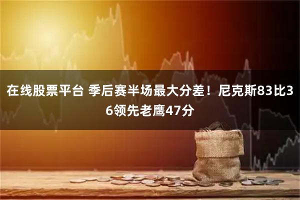 在线股票平台 季后赛半场最大分差！尼克斯83比36领先老鹰47分