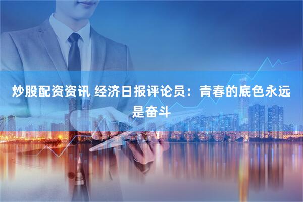 炒股配资资讯 经济日报评论员：青春的底色永远是奋斗