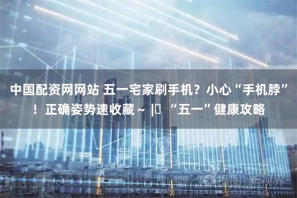 中国配资网网站 五一宅家刷手机？小心“手机脖”！正确姿势速收藏～ | “五一”健康攻略
