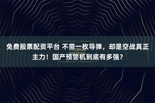 免费股票配资平台 不带一枚导弹，却是空战真正主力！国产预警机到底有多强？