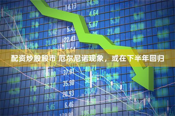 配资炒股股市 厄尔尼诺现象，或在下半年回归