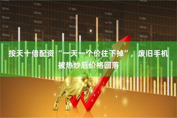 按天十倍配资 “一天一个价往下掉”，废旧手机被热炒后价格回落
